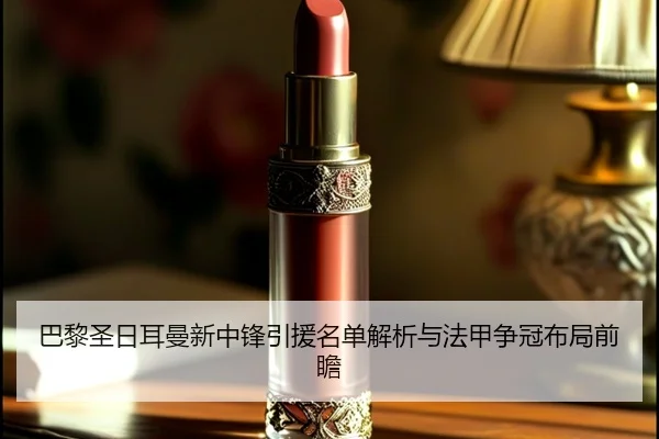 巴黎圣日耳曼新中锋引援名单解析与法甲争冠布局前瞻