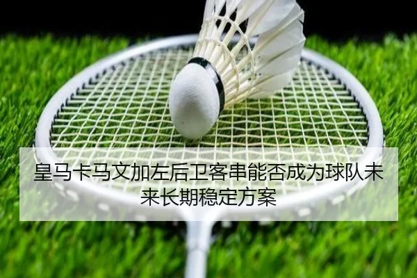皇马卡马文加左后卫客串能否成为球队未来长期稳定方案