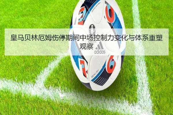 皇马贝林厄姆伤停期间中场控制力变化与体系重塑观察