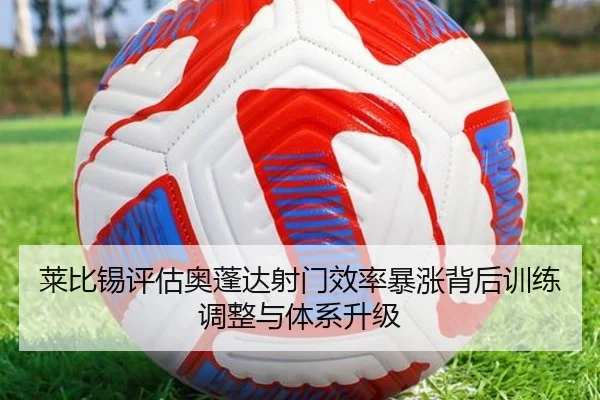 莱比锡评估奥蓬达射门效率暴涨背后训练调整与体系升级