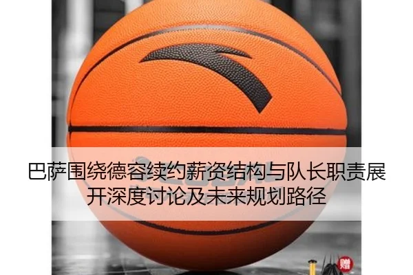 巴萨围绕德容续约薪资结构与队长职责展开深度讨论及未来规划路径