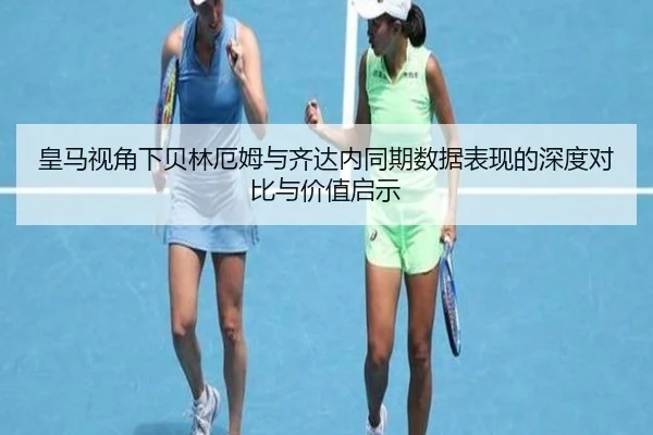 皇马视角下贝林厄姆与齐达内同期数据表现的深度对比与价值启示