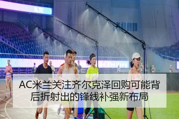 AC米兰关注齐尔克泽回购可能背后折射出的锋线补强新布局