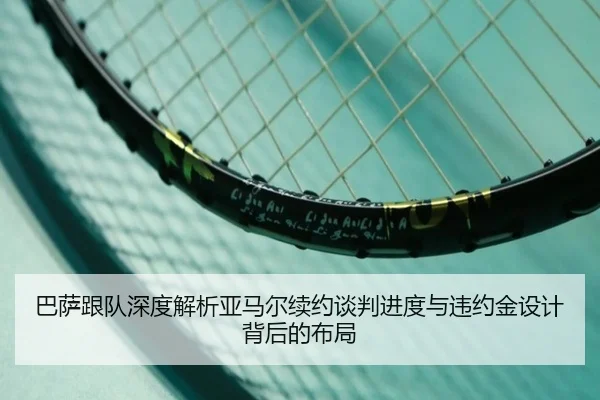巴萨跟队深度解析亚马尔续约谈判进度与违约金设计背后的布局