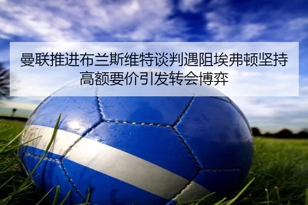 曼联推进布兰斯维特谈判遇阻埃弗顿坚持高额要价引发转会博弈