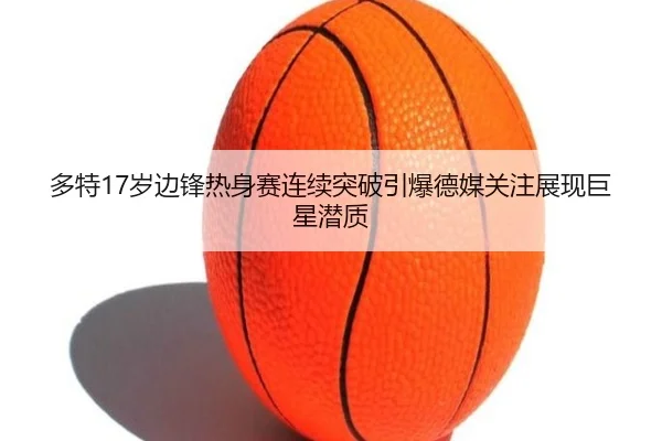 多特17岁边锋热身赛连续突破引爆德媒关注展现巨星潜质