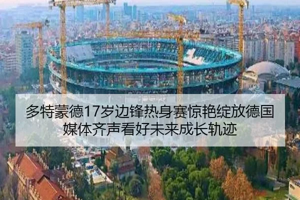 多特蒙德17岁边锋热身赛惊艳绽放德国媒体齐声看好未来成长轨迹