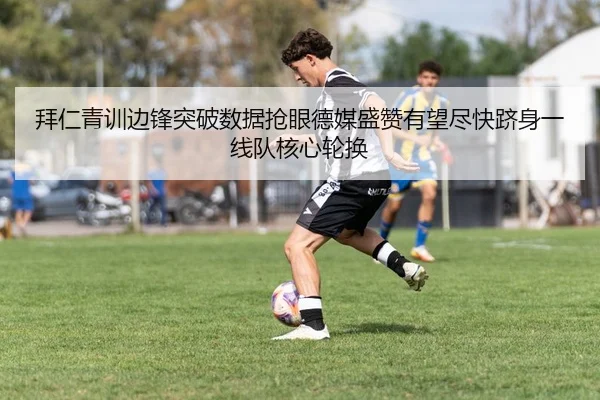 拜仁青训边锋突破数据抢眼德媒盛赞有望尽快跻身一线队核心轮换